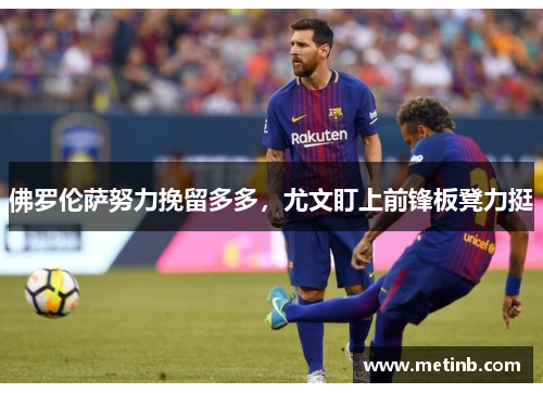 佛罗伦萨努力挽留多多，尤文盯上前锋板凳力挺