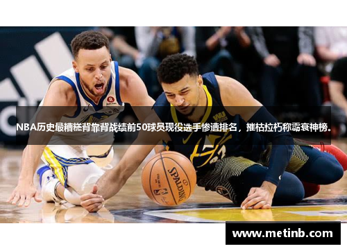 NBA历史最糟糕背靠背战绩前50球员现役选手惨遭排名，摧枯拉朽称霸衰神榜。