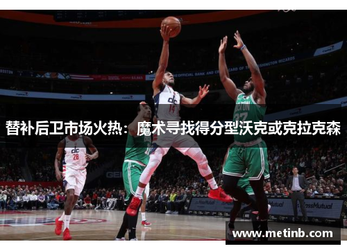 替补后卫市场火热：魔术寻找得分型沃克或克拉克森