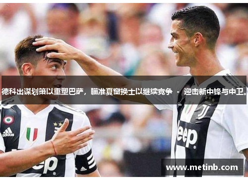 德科出谋划策以重塑巴萨，瞄准夏窗换士以继续竞争 － 迎击新中锋与中卫。